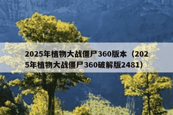 2025年植物大战僵尸360版本（2025年植物大战僵尸360破解版2481）