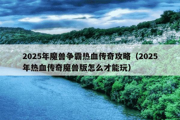 2025年魔兽争霸热血传奇攻略（2025年热血传奇魔兽版怎么才能玩）