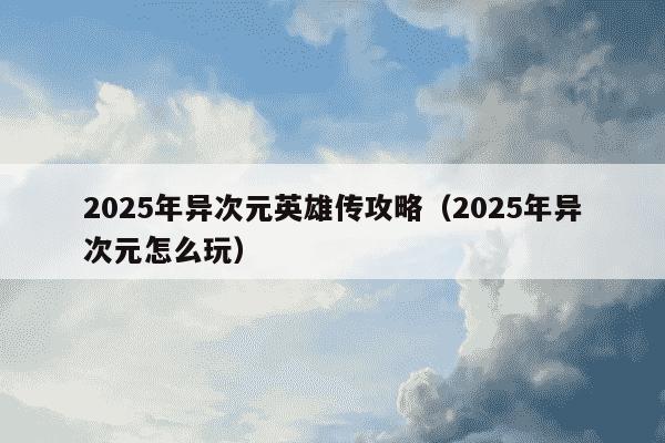 2025年异次元英雄传攻略（2025年异次元怎么玩）