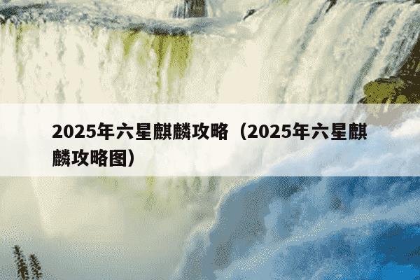 2025年六星麒麟攻略（2025年六星麒麟攻略图）
