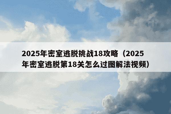 2025年密室逃脱挑战18攻略（2025年密室逃脱第18关怎么过图解法视频）