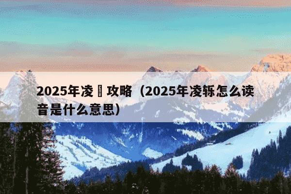 2025年凌姫攻略（2025年凌轹怎么读音是什么意思）