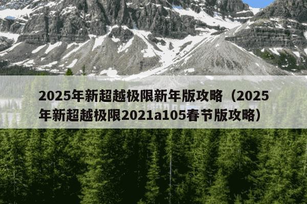 2025年新超越极限新年版攻略（2025年新超越极限2021a105春节版攻略）