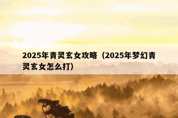 2025年青灵玄女攻略(2025年梦幻青灵玄女怎么打)