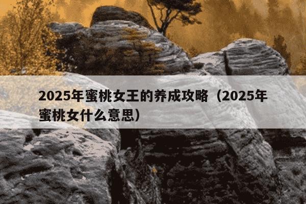 2025年蜜桃女王的养成攻略（2025年蜜桃女什么意思）