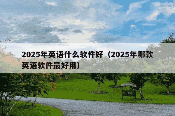 2025年英语什么软件好（2025年哪款英语软件最好用）