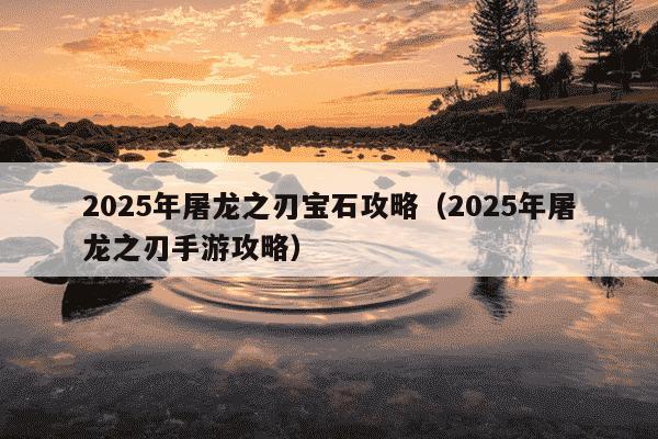 2025年屠龙之刃宝石攻略（2025年屠龙之刃手游攻略）