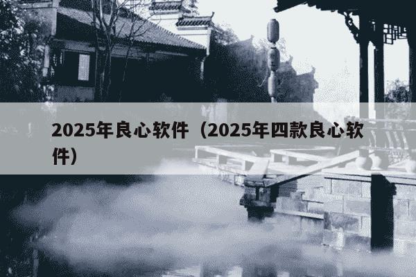 2025年良心软件（2025年四款良心软件）