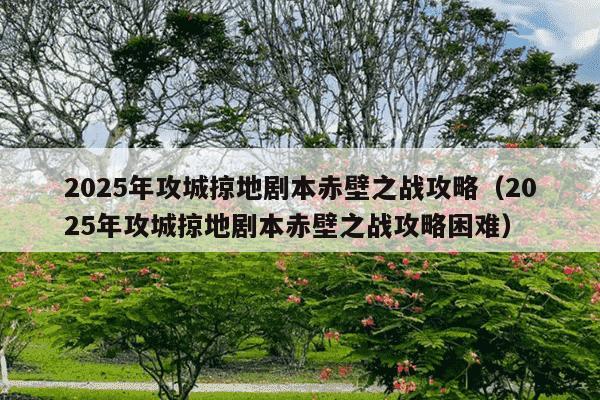 2025年攻城掠地剧本赤壁之战攻略（2025年攻城掠地剧本赤壁之战攻略困难）