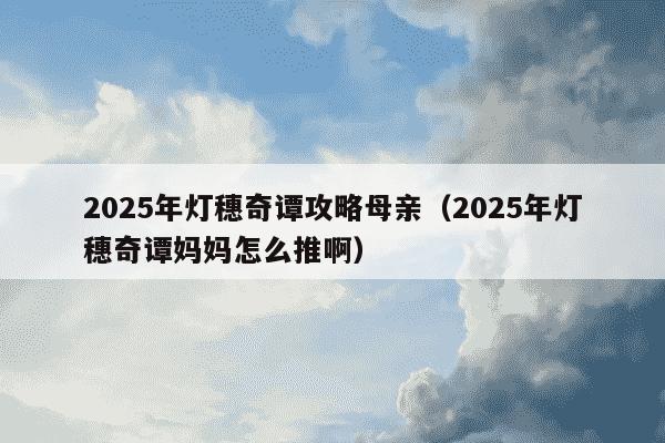 2025年灯穗奇谭攻略母亲（2025年灯穗奇谭妈妈怎么推啊）