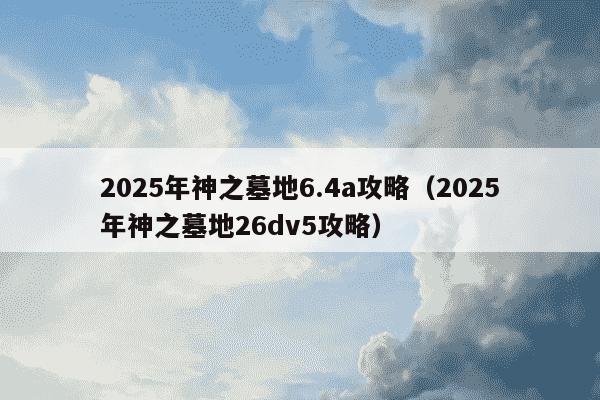2025年神之墓地6.4a攻略（2025年神之墓地26dv5攻略）
