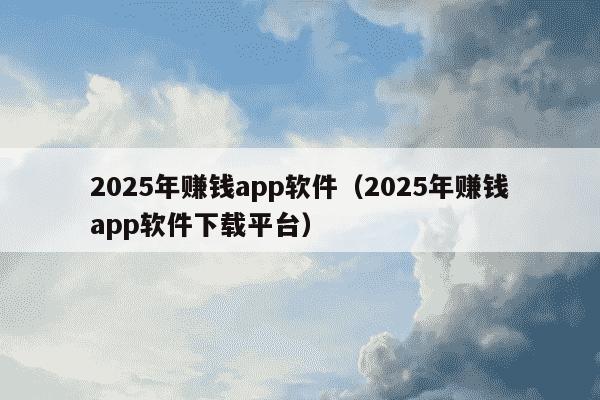 2025年赚钱app软件(2025年赚钱app软件下载平台)