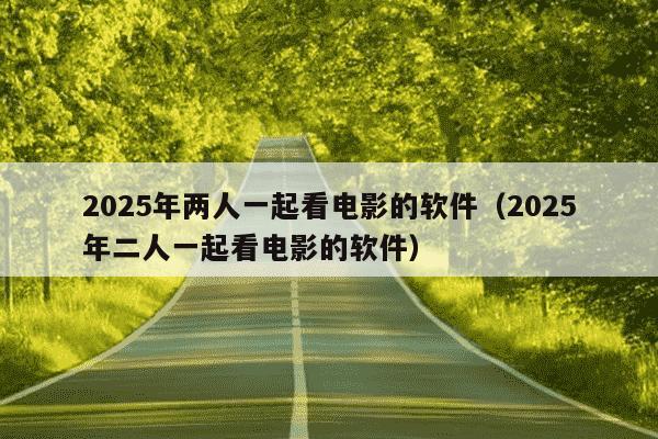 2025年两人一起看电影的软件（2025年二人一起看电影的软件）
