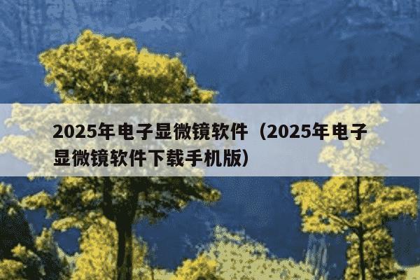 2025年电子显微镜软件（2025年电子显微镜软件下载手机版）