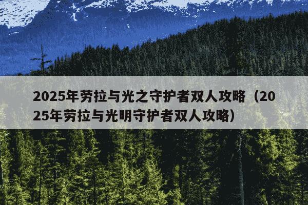 2025年劳拉与光之守护者双人攻略（2025年劳拉与光明守护者双人攻略）