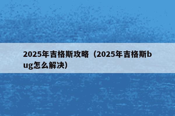 2025年吉格斯攻略（2025年吉格斯bug怎么解决）