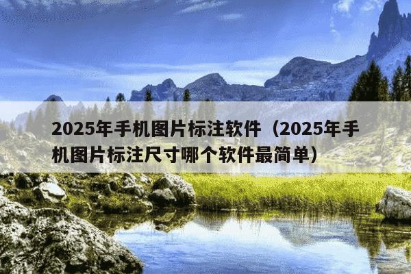 2025年手机图片标注软件（2025年手机图片标注尺寸哪个软件最简单）