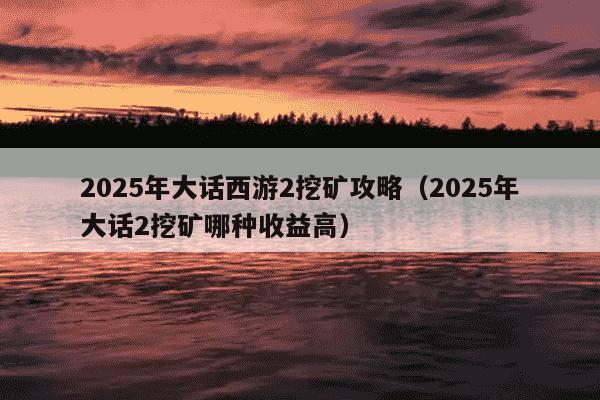 2025年大话西游2挖矿攻略（2025年大话2挖矿哪种收益高）