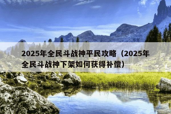 2025年全民斗战神平民攻略（2025年全民斗战神下架如何获得补偿）