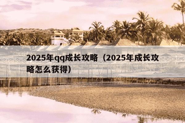 2025年qq成长攻略（2025年成长攻略怎么获得）