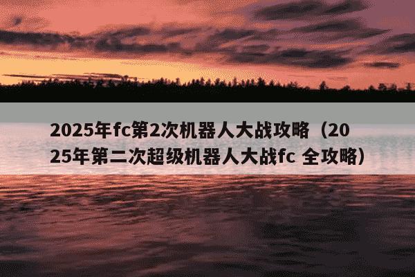 2025年fc第2次机器人大战攻略（2025年第二次超级机器人大战fc 全攻略）