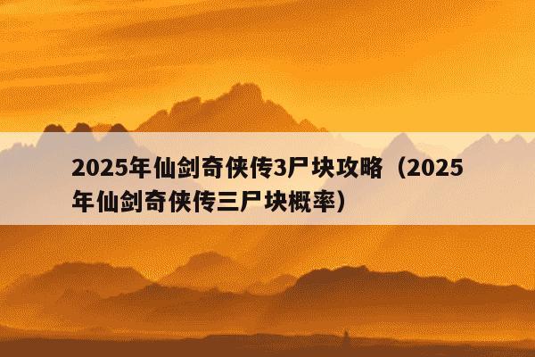 2025年仙剑奇侠传3尸块攻略（2025年仙剑奇侠传三尸块概率）