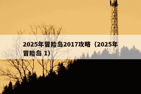 2025年冒险岛2017攻略（2025年冒险岛 1）