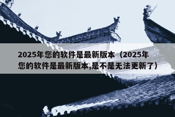 2025年您的软件是最新版本（2025年您的软件是最新版本,是不是无法更新了）