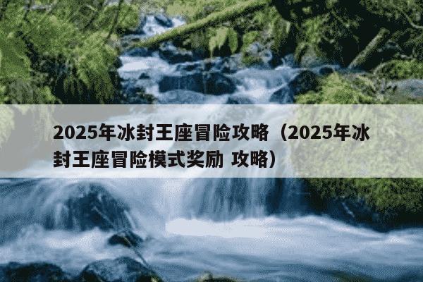 2025年冰封王座冒险攻略（2025年冰封王座冒险模式奖励 攻略）