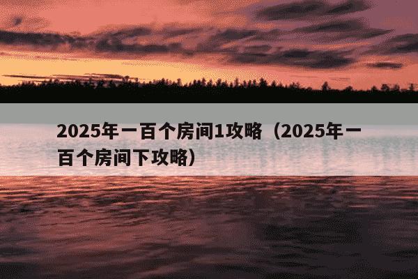 2025年一百个房间1攻略（2025年一百个房间下攻略）