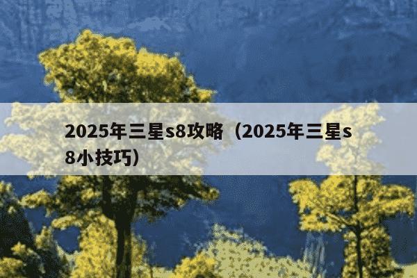 2025年三星s8攻略（2025年三星s8小技巧）