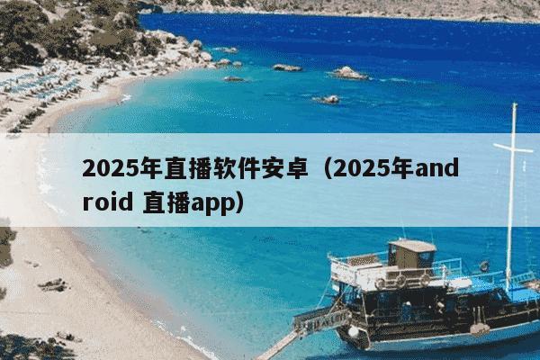 2025年直播软件安卓（2025年android 直播app）
