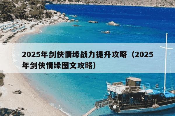 2025年剑侠情缘战力提升攻略（2025年剑侠情缘图文攻略）
