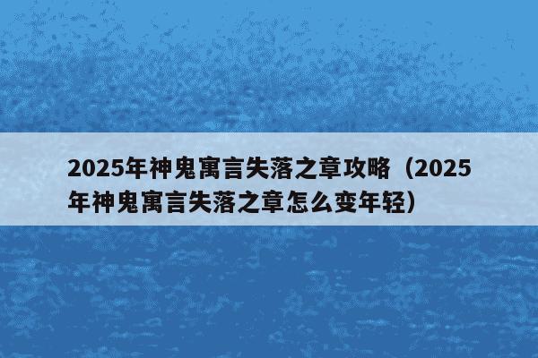 2025年神鬼寓言失落之章攻略（2025年神鬼寓言失落之章怎么变年轻）