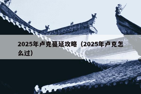 2025年卢克蔓延攻略（2025年卢克怎么过）