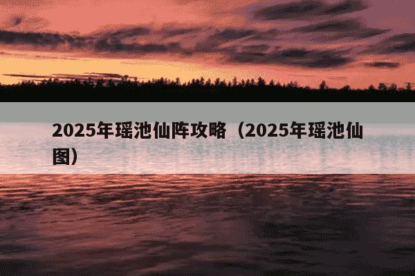 2025年瑶池仙阵攻略（2025年瑶池仙图）