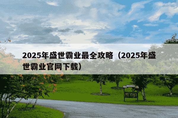 2025年盛世霸业最全攻略（2025年盛世霸业官网下载）