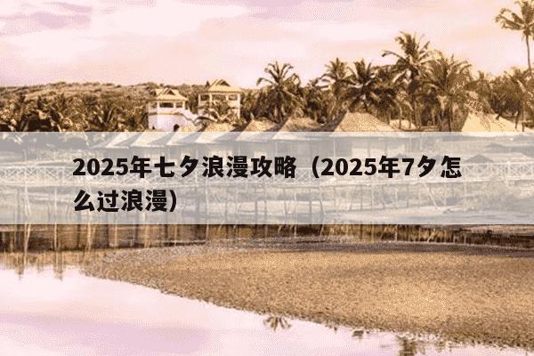 2025年七夕浪漫攻略（2025年7夕怎么过浪漫）