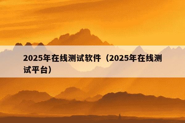 2025年在线测试软件（2025年在线测试平台）