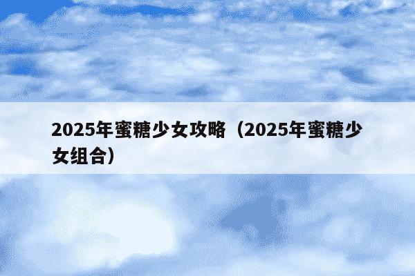 2025年蜜糖少女攻略（2025年蜜糖少女组合）