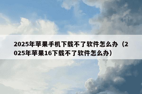 2025年苹果手机下载不了软件怎么办（2025年苹果16下载不了软件怎么办）