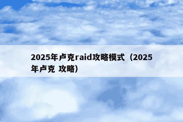 2025年卢克raid攻略模式（2025年卢克 攻略）
