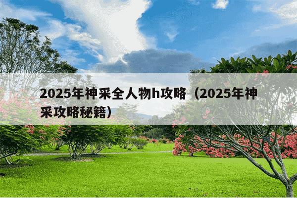 2025年神采全人物h攻略（2025年神采攻略秘籍）