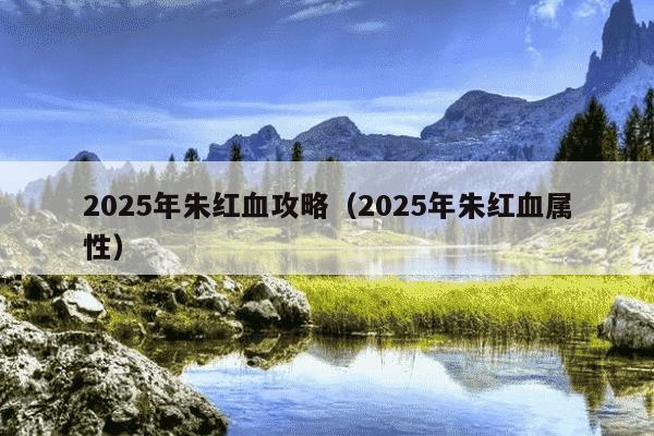 2025年朱红血攻略（2025年朱红血属性）