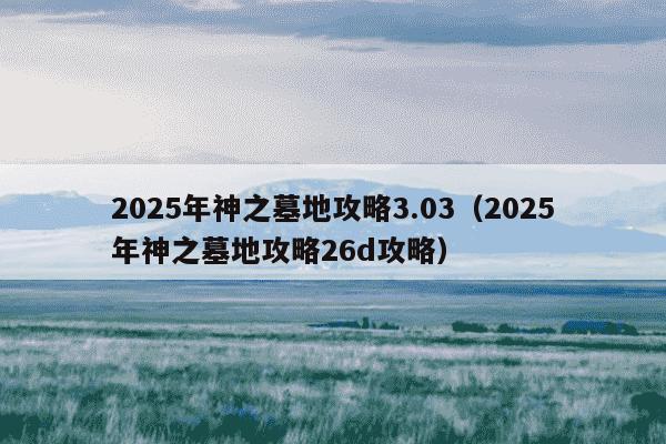 2025年神之墓地攻略3.03（2025年神之墓地攻略26d攻略）