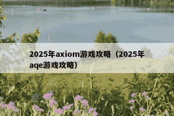 2025年axiom游戏攻略（2025年aqe游戏攻略）