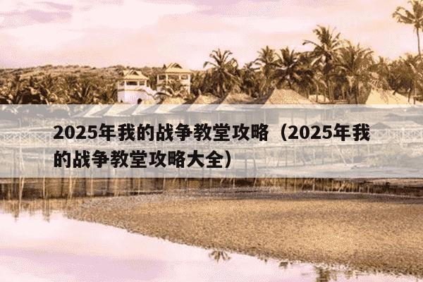 2025年我的战争教堂攻略（2025年我的战争教堂攻略大全）