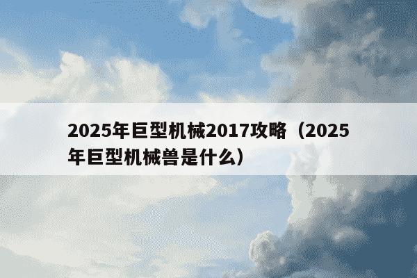 2025年巨型机械2017攻略（2025年巨型机械兽是什么）