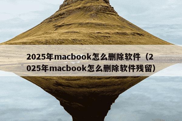 2025年macbook怎么删除软件（2025年macbook怎么删除软件残留）
