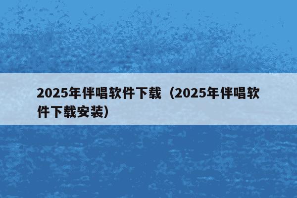 2025年伴唱软件下载(2025年伴唱软件下载安装)
